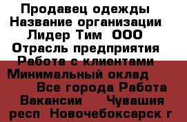 Продавец одежды › Название организации ­ Лидер Тим, ООО › Отрасль предприятия ­ Работа с клиентами › Минимальный оклад ­ 29 000 - Все города Работа » Вакансии   . Чувашия респ.,Новочебоксарск г.